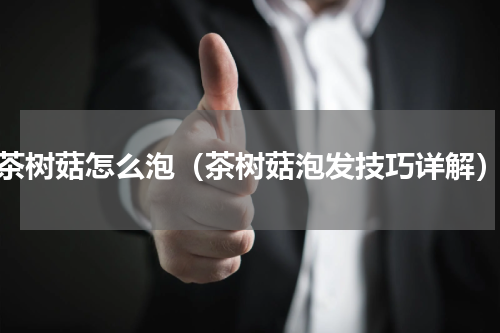 茶树菇怎么泡（茶树菇泡发技巧详解）