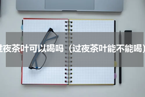 过夜茶叶可以喝吗（过夜茶叶能不能喝）