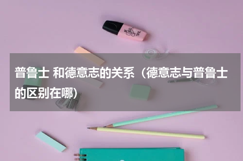 普鲁士 和德意志的关系（德意志与普鲁士的区别在哪）