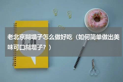 老北京糊塌子怎么做好吃（如何简单做出美味可口糊塌子？）