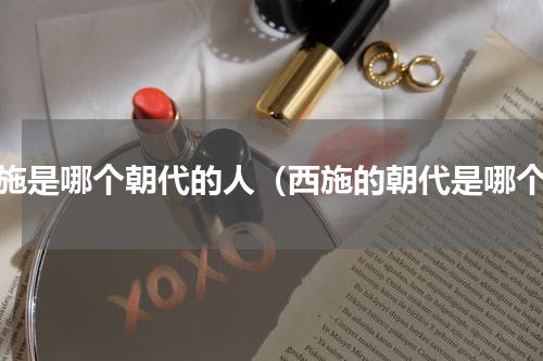 西施是哪个朝代的人（西施的朝代是哪个）