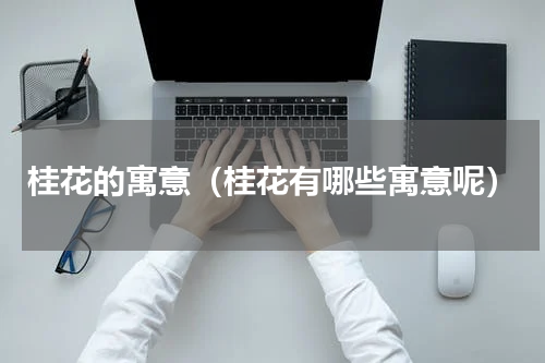 桂花的寓意（桂花有哪些寓意呢）