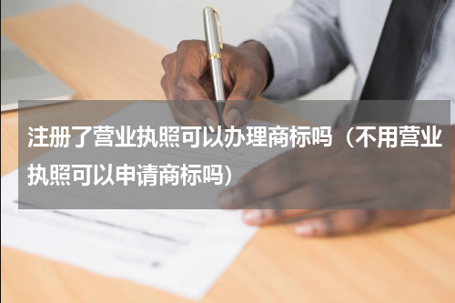 注册了营业执照可以办理商标吗（不用营业执照可以申请商标吗）
