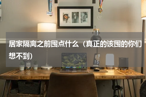 居家隔离之前囤点什么（真正的该囤的你们想不到）