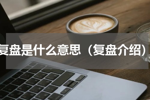 复盘是什么意思（复盘介绍）