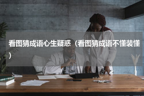 看图猜成语心生疑惑（看图猜成语不懂装懂）