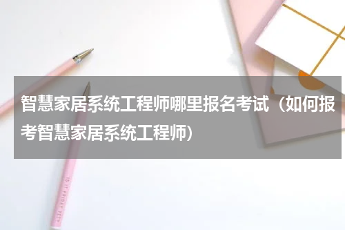 智慧家居系统工程师哪里报名考试（如何报考智慧家居系统工程师）