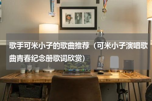 歌手可米小子的歌曲推荐（可米小子演唱歌曲青春纪念册歌词欣赏）
