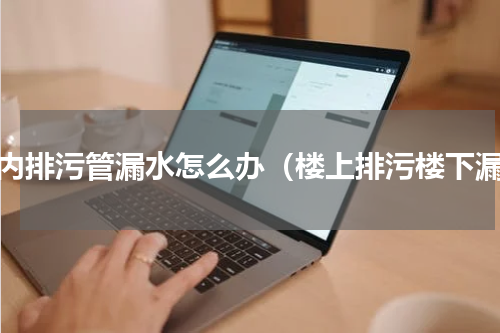 楼内排污管漏水怎么办（楼上排污楼下漏）