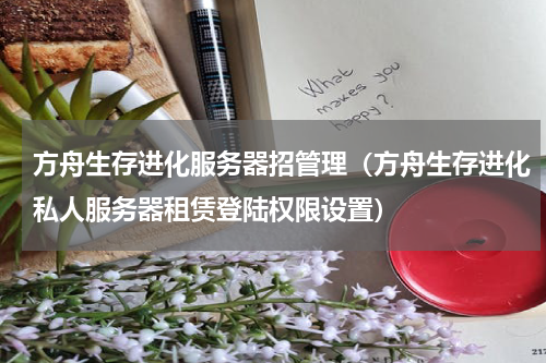 方舟生存进化服务器招管理（方舟生存进化私人服务器租赁登陆权限设置）