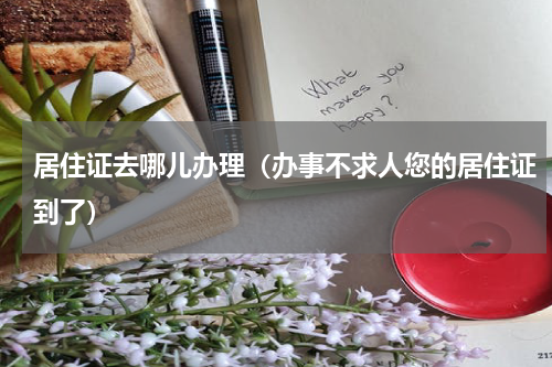 居住证去哪儿办理（办事不求人您的居住证到了）
