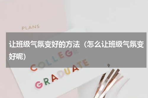 让班级气氛变好的方法（怎么让班级气氛变好呢）