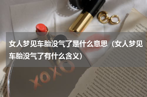 女人梦见车胎没气了是什么意思（女人梦见车胎没气了有什么含义）