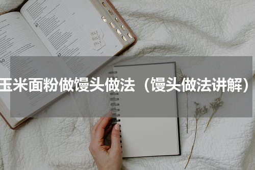 玉米面粉做馒头做法（馒头做法讲解）