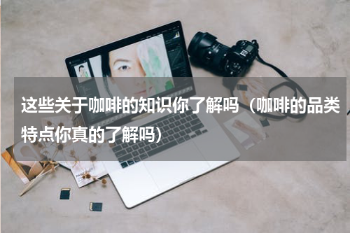 这些关于咖啡的知识你了解吗（咖啡的品类特点你真的了解吗）