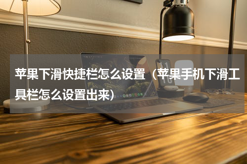 苹果下滑快捷栏怎么设置（苹果手机下滑工具栏怎么设置出来）