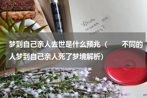 梦到自己亲人去世是什么预兆（　　不同的人梦到自己亲人死了梦境解析）