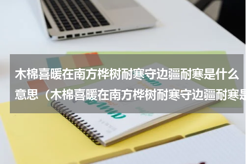 木棉喜暖在南方桦树耐寒守边疆耐寒是什么意思（木棉喜暖在南方桦树耐寒守边疆耐寒是指）