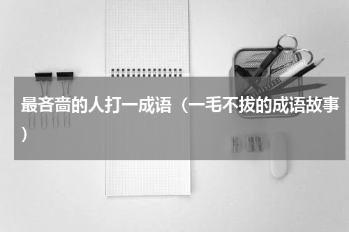 最吝啬的人打一成语（一毛不拔的成语故事）