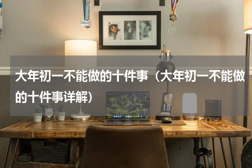 大年初一不能做的十件事（大年初一不能做的十件事详解）