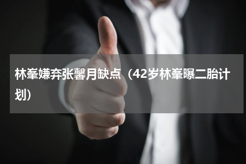 林峯嫌弃张馨月缺点（42岁林峯曝二胎计划）