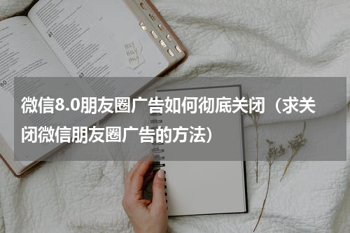 微信8.0朋友圈广告如何彻底关闭（求关闭微信朋友圈广告的方法）