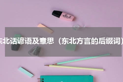 东北话谚语及意思（东北方言的后缀词）