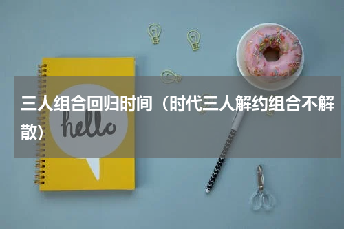 三人组合回归时间（时代三人解约组合不解散）