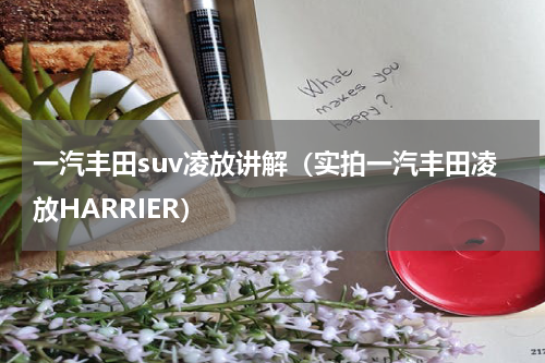 一汽丰田suv凌放讲解（实拍一汽丰田凌放HARRIER）