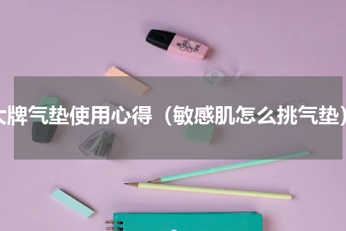 大牌气垫使用心得（敏感肌怎么挑气垫）