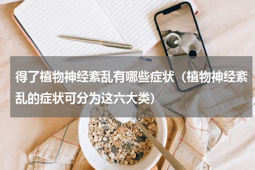 得了植物神经紊乱有哪些症状（植物神经紊乱的症状可分为这六大类）