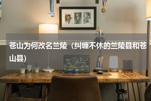 苍山为何改名兰陵（纠缠不休的兰陵县和苍山县）