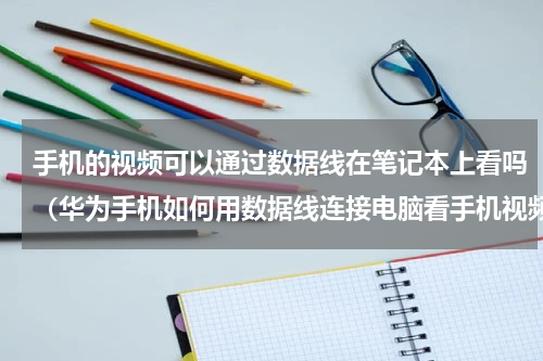 手机的视频可以通过数据线在笔记本上看吗（华为手机如何用数据线连接电脑看手机视频）