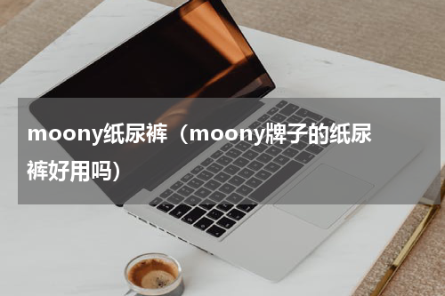 moony纸尿裤（moony牌子的纸尿裤好用吗）