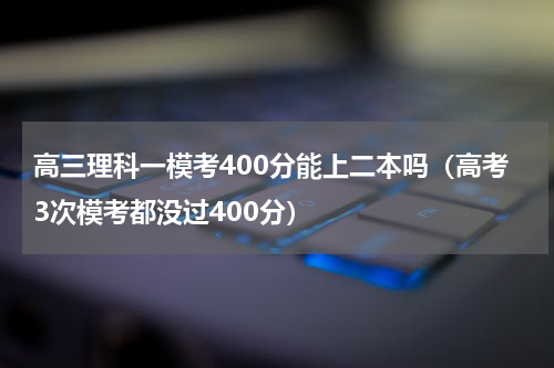 高三理科一模考400分能上二本吗（高考3次模考都没过400分）