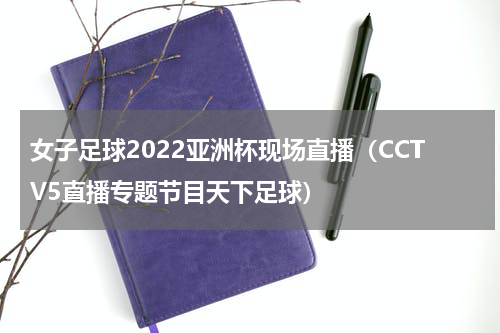 女子足球2022亚洲杯现场直播（CCTV5直播专题节目天下足球）