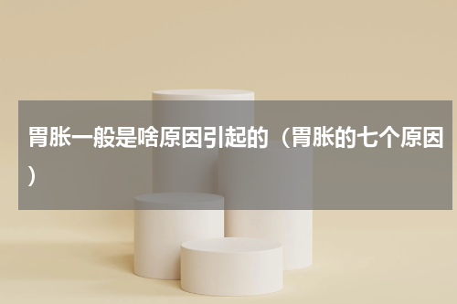 胃胀一般是啥原因引起的（胃胀的七个原因）