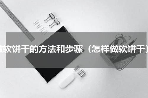 做软饼干的方法和步骤（怎样做软饼干）