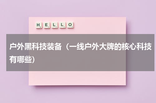 户外黑科技装备（一线户外大牌的核心科技有哪些）
