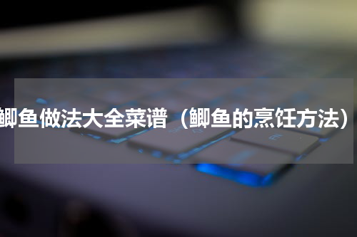 鲫鱼做法大全菜谱（鲫鱼的烹饪方法）