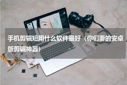 手机剪辑短用什么软件最好（你们要的安卓版剪辑神器）