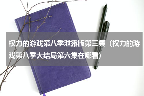 权力的游戏第八季泄露版第三集（权力的游戏第八季大结局第六集在哪看）