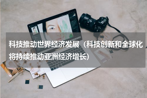 科技推动世界经济发展（科技创新和全球化将持续推动亚洲经济增长）