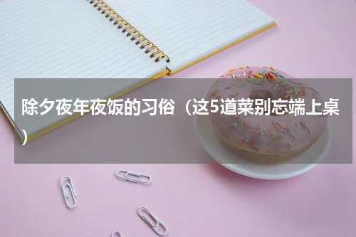 除夕夜年夜饭的习俗（这5道菜别忘端上桌）