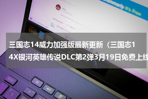 三国志14威力加强版最新更新（三国志14X银河英雄传说DLC第2弹3月19日免费上线）