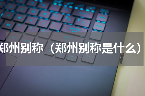 郑州别称（郑州别称是什么）