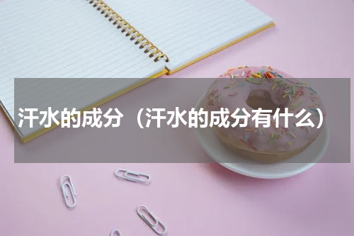 汗水的成分（汗水的成分有什么）