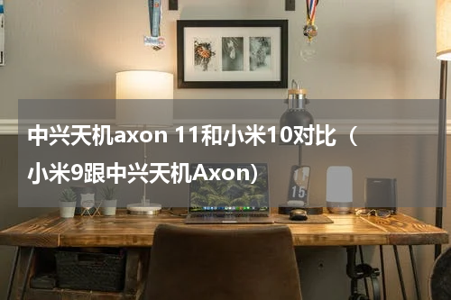 中兴天机axon 11和小米10对比（小米9跟中兴天机Axon）