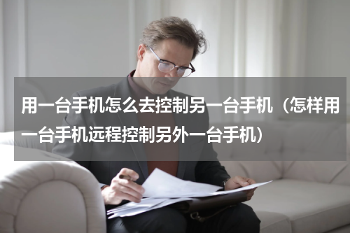 用一台手机怎么去控制另一台手机（怎样用一台手机远程控制另外一台手机）