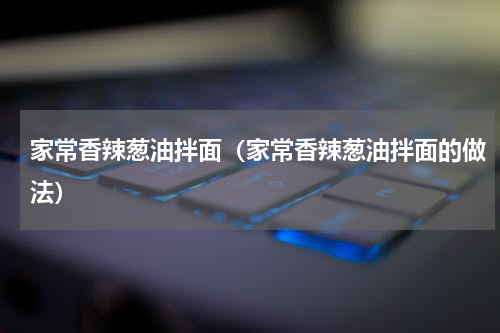 家常香辣葱油拌面（家常香辣葱油拌面的做法）